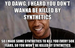 Yo dawg, I heard you don't wanna be killed by Synthetics, so I made some Synthetics to kill you every 50k years, so you won't be killed by Synthetics